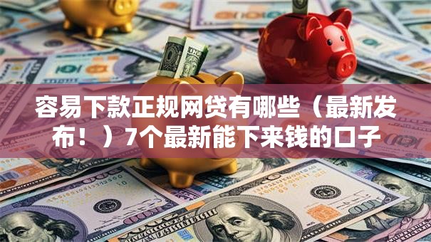 容易下款正规网贷有哪些(最新发布!)7个最新能下来钱的口子 容易下款正规网贷有哪些(最新发布!)7个最新能下来钱的口子