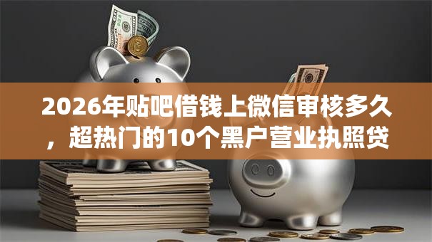 2026年贴吧借钱上微信审核多久，超热门的10个黑户营业执照贷款app口子推荐