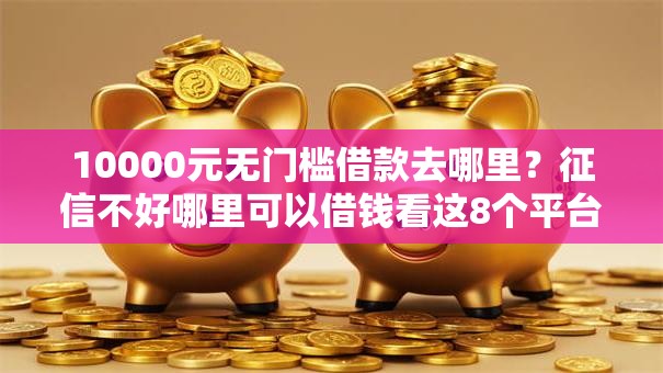 10000元无门槛借款去哪里？征信不好哪里可以借钱看这8个平台