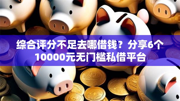综合评分不足去哪借钱?分享6个10000元无门槛私借平台 综合评分不足去哪借钱?分享6个10000元无门槛私借平台