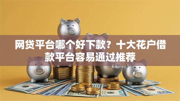 网贷平台哪个好下款？十大花户借款平台容易通过推荐