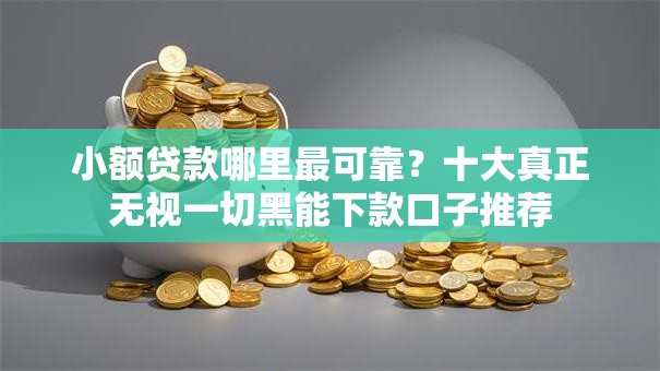 小额贷款哪里最可靠？十大真正无视一切黑能下款口子推荐