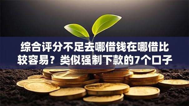 综合评分不足去哪借钱在哪借比较容易？类似强制下款的7个口子参考