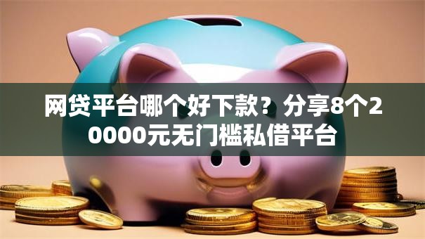 网贷平台哪个好下款？分享8个20000元无门槛私借平台