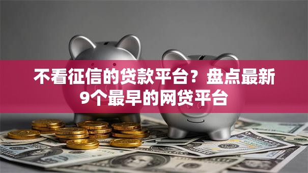 不看征信的贷款平台？盘点最新9个最早的网贷平台
