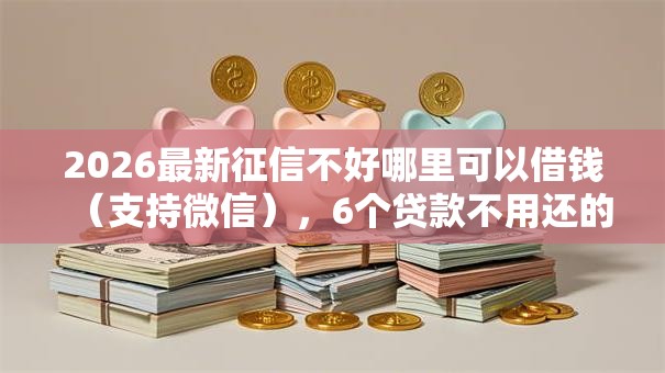 2026最新征信不好哪里可以借钱（支持微信），6个贷款不用还的平台无私分享