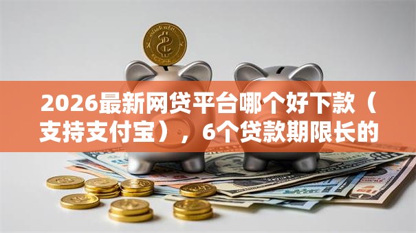 2026最新网贷平台哪个好下款（支持支付宝），6个贷款期限长的平台无私分享