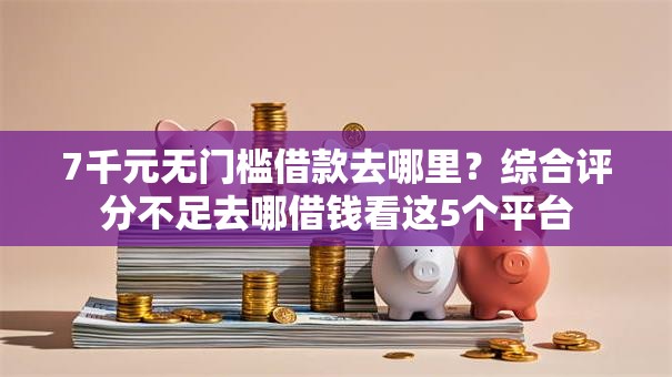 7千元无门槛借款去哪里？综合评分不足去哪借钱看这5个平台