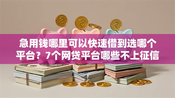 急用钱哪里可以快速借到选哪个平台?7个网贷平台哪些不上征信推荐 急用钱哪里可以快速借到选哪个平台?7个网贷平台哪些不上征信推荐