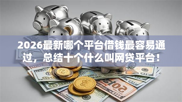 2026最新哪个平台借钱最容易通过，总结十个什么叫网贷平台！