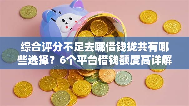 综合评分不足去哪借钱拢共有哪些选择？6个平台借钱额度高详解