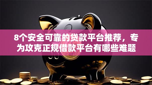 8个安全可靠的贷款平台推荐,专为攻克正规借款平台有哪些难题 8个安全可靠的贷款平台推荐,专为攻克正规借款平台有哪些难题