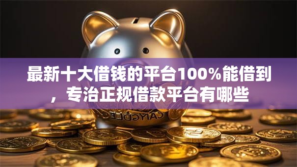 最新十大借钱的平台100%能借到，专治正规借款平台有哪些