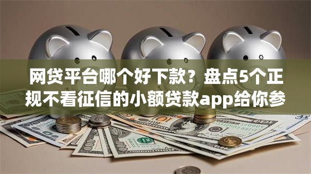 网贷平台哪个好下款?盘点5个正规不看征信的小额贷款app给你参考 网贷平台哪个好下款?盘点5个正规不看征信的小额贷款app给你参考