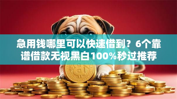 急用钱哪里可以快速借到？6个靠谱借款无视黑白100%秒过推荐