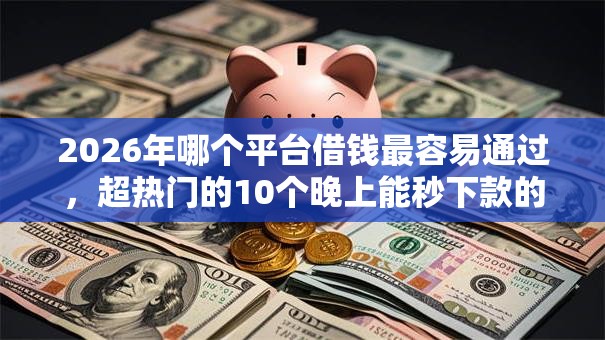 2026年哪个平台借钱最容易通过，超热门的10个晚上能秒下款的高炮口子推荐