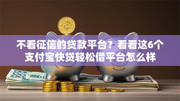 不看征信的贷款平台?看看这6个支付宝快贷轻松借平台怎么样 不看征信的贷款平台?看看这6个支付宝快贷轻松借平台怎么样