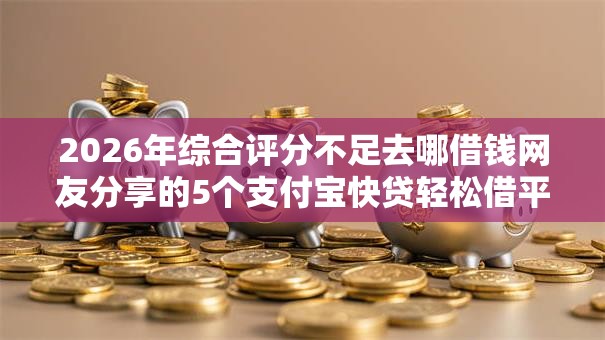 2026年综合评分不足去哪借钱网友分享的5个支付宝快贷轻松借平台我觉得不错! 2026年综合评分不足去哪借钱网友分享的5个支付宝快贷轻松借平台我觉得不错!