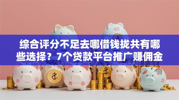综合评分不足去哪借钱拢共有哪些选择?7个贷款平台推广赚佣金详解 综合评分不足去哪借钱拢共有哪些选择?7个贷款平台推广赚佣金详解
