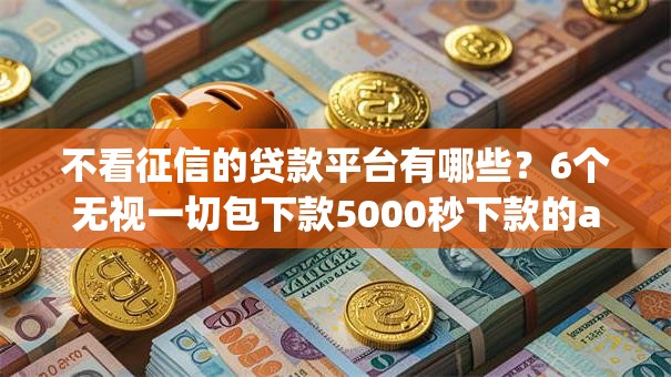 不看征信的贷款平台有哪些？6个无视一切包下款5000秒下款的app推荐给你