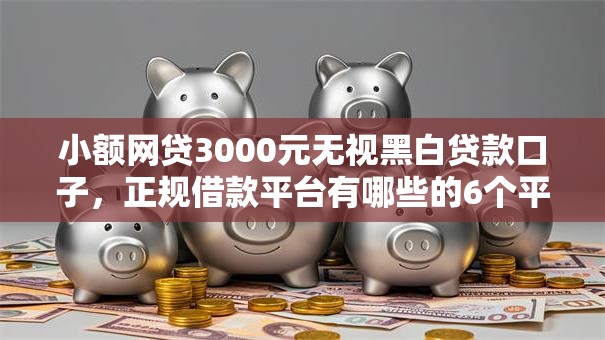 小额网贷3000元无视黑白贷款口子，正规借款平台有哪些的6个平台介绍