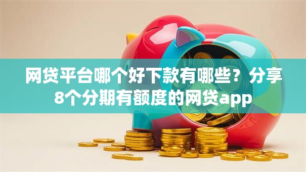 网贷平台哪个好下款有哪些？分享8个分期有额度的网贷app