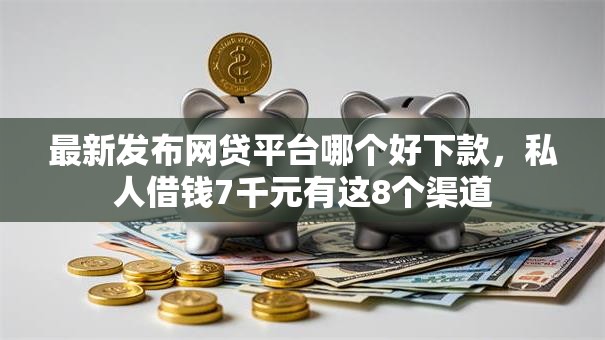 最新发布网贷平台哪个好下款，私人借钱7千元有这8个渠道