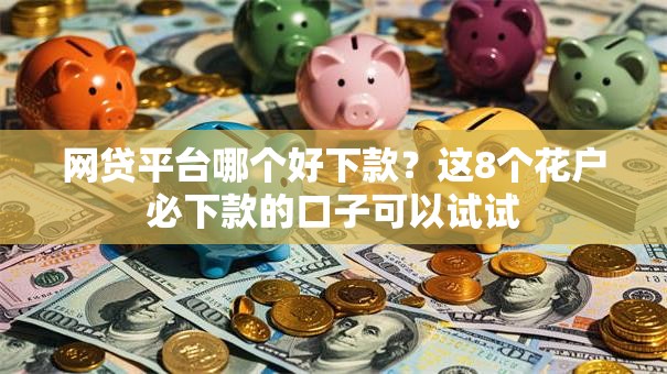网贷平台哪个好下款？这8个花户必下款的口子可以试试