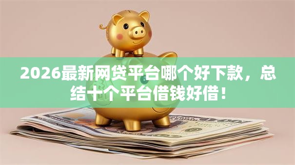 2026最新网贷平台哪个好下款，总结十个平台借钱好借！