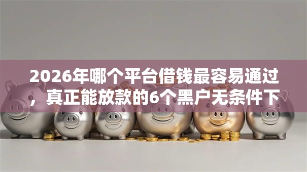 2026年哪个平台借钱最容易通过，真正能放款的6个黑户无条件下款的软件推荐