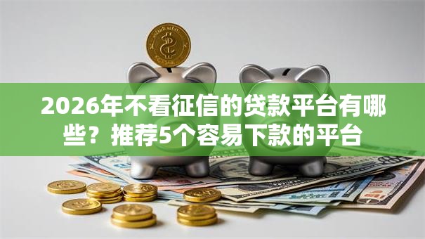 2026年不看征信的贷款平台有哪些？推荐5个容易下款的平台