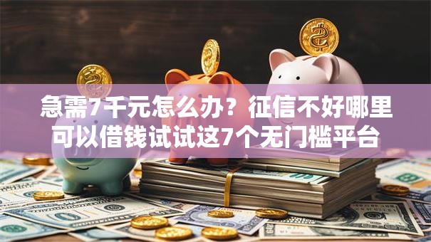 急需7千元怎么办？征信不好哪里可以借钱试试这7个无门槛平台