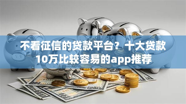 不看征信的贷款平台？十大贷款10万比较容易的app推荐