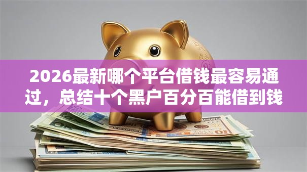 2026最新哪个平台借钱最容易通过，总结十个黑户百分百能借到钱的平台！