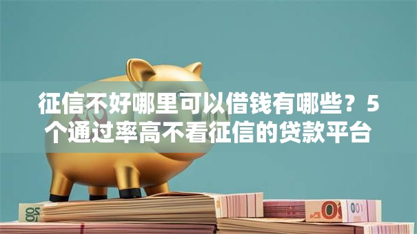 征信不好哪里可以借钱有哪些？5个通过率高不看征信的贷款平台推荐给你