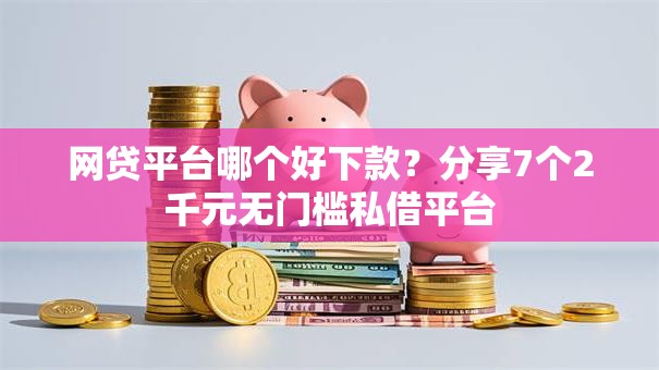 网贷平台哪个好下款？分享7个2千元无门槛私借平台