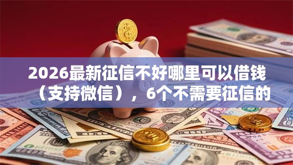 2026最新征信不好哪里可以借钱（支持微信），6个不需要征信的借款平台无私分享
