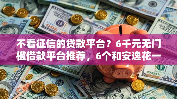 不看征信的贷款平台？6千元无门槛借款平台推荐，6个和安逸花一样的平台盘点