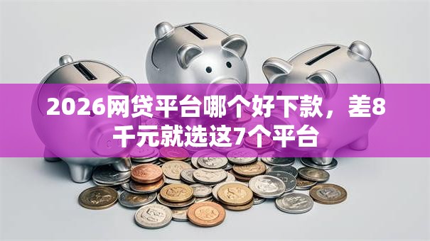 2026网贷平台哪个好下款，差8千元就选这7个平台