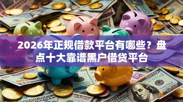 2026年正规借款平台有哪些？盘点十大靠谱黑户借贷平台