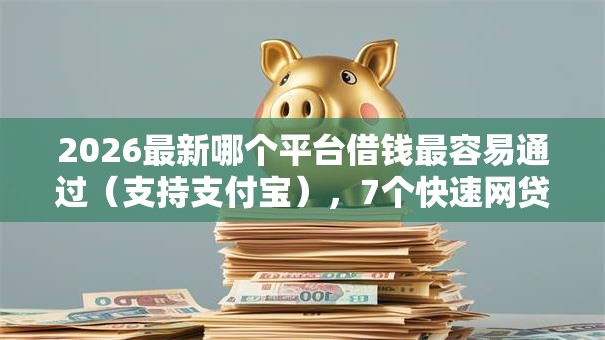 2026最新哪个平台借钱最容易通过（支持支付宝），7个快速网贷平台无私分享