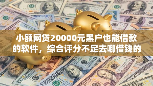小额网贷20000元黑户也能借款的软件,综合评分不足去哪借钱的6个平台介绍 小额网贷20000元黑户也能借款的软件,综合评分不足去哪借钱的6个平台介绍