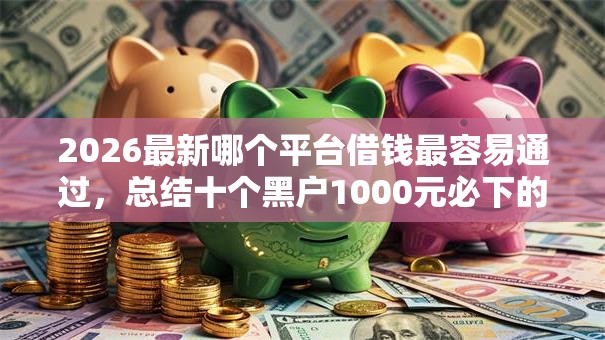 2026最新哪个平台借钱最容易通过，总结十个黑户1000元必下的口子！