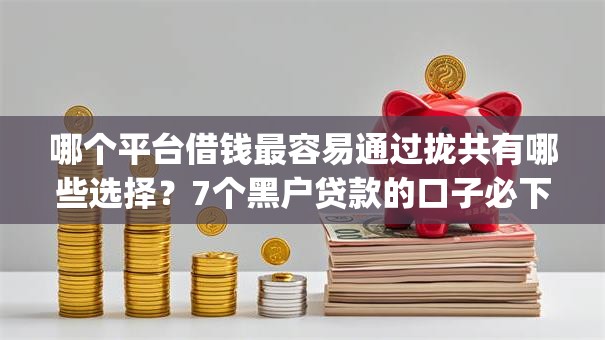 哪个平台借钱最容易通过拢共有哪些选择？7个黑户贷款的口子必下app详解