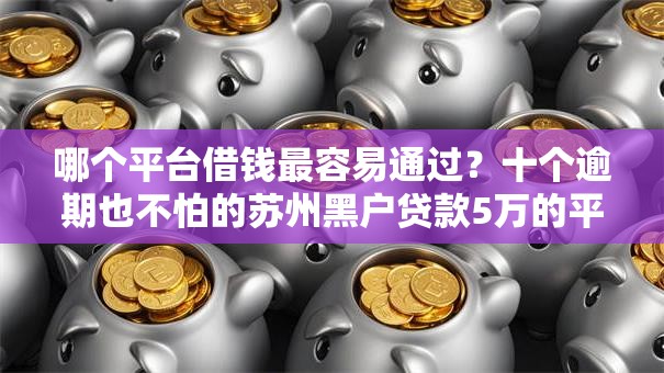 哪个平台借钱最容易通过？十个逾期也不怕的苏州黑户贷款5万的平台