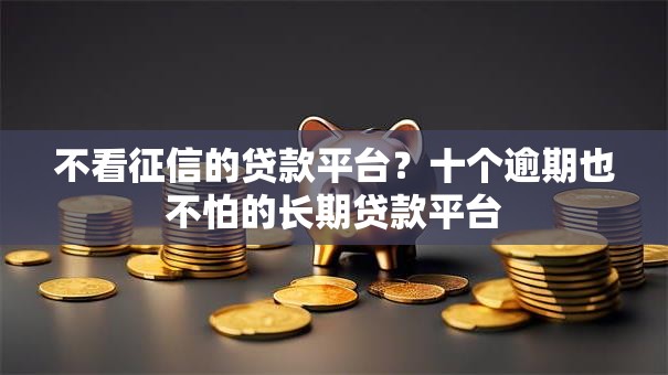 不看征信的贷款平台？十个逾期也不怕的长期贷款平台