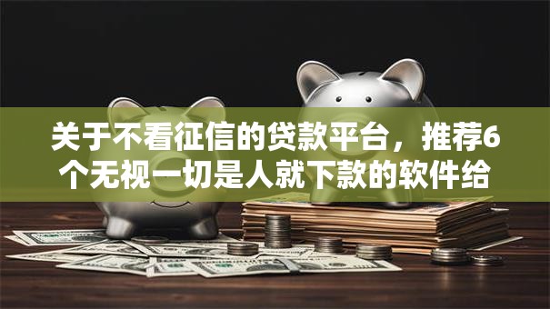 关于不看征信的贷款平台，推荐6个无视一切是人就下款的软件给你