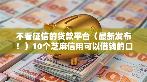 不看征信的贷款平台（最新发布！）10个芝麻信用可以借钱的口子