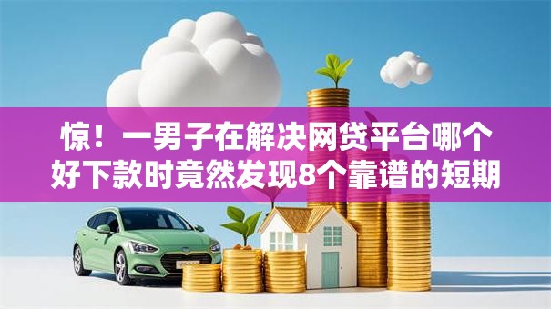 惊！一男子在解决网贷平台哪个好下款时竟然发现8个靠谱的短期借款平台，事后分享了出来