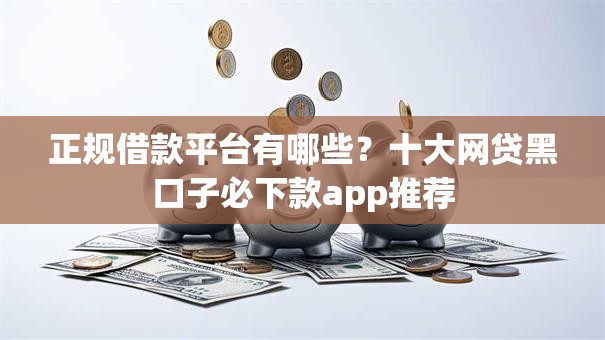 正规借款平台有哪些？十大网贷黑口子必下款app推荐